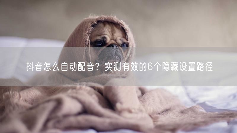 抖音怎么自动配音？实测有效的6个隐藏设置路径