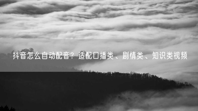 抖音怎么自动配音？适配口播类、剧情类、知识类视频
