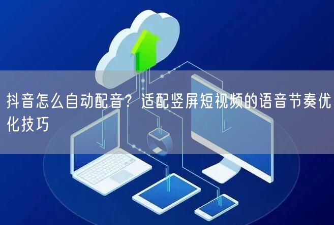 抖音怎么自动配音？适配竖屏短视频的语音节奏优化技巧