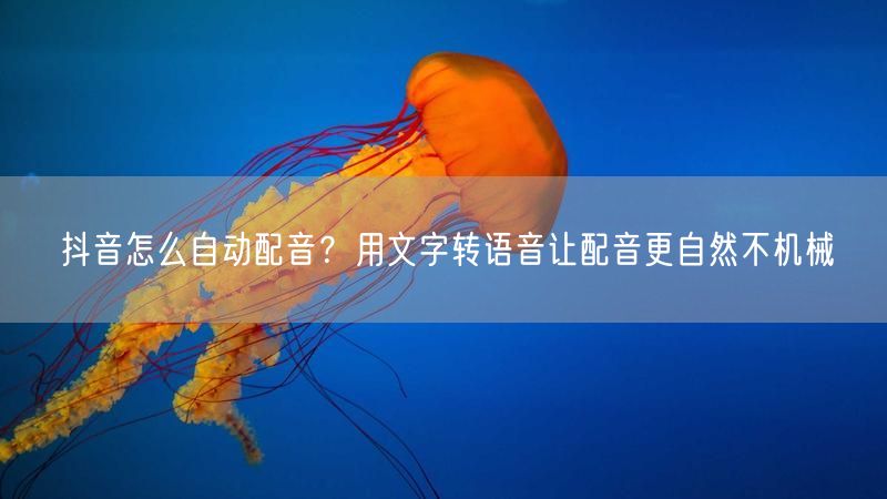 抖音怎么自动配音？用文字转语音让配音更自然不机械