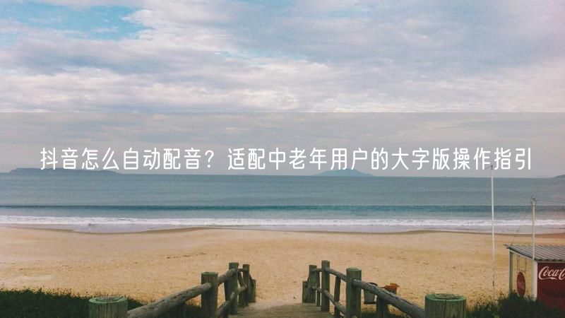 抖音怎么自动配音？适配中老年用户的大字版操作指引