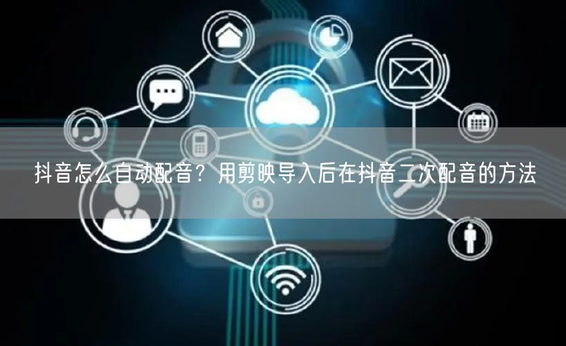 抖音怎么自动配音？用剪映导入后在抖音二次配音的方法