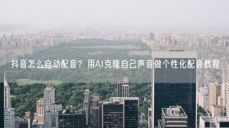 抖音怎么自动配音？用AI克隆自己声音做个性化配音教程