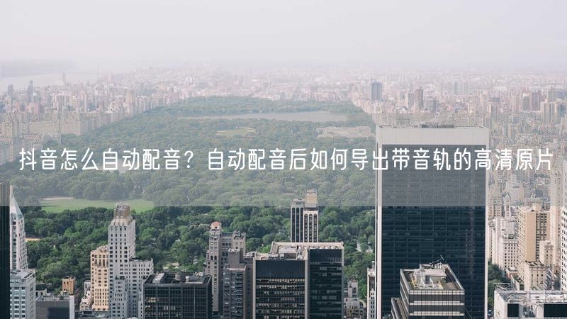 抖音怎么自动配音？自动配音后如何导出带音轨的高清原片