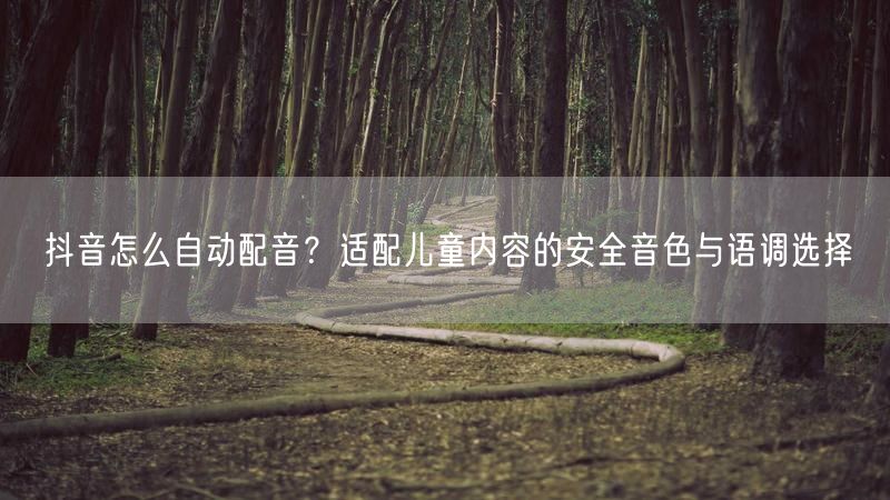 抖音怎么自动配音？适配儿童内容的安全音色与语调选择