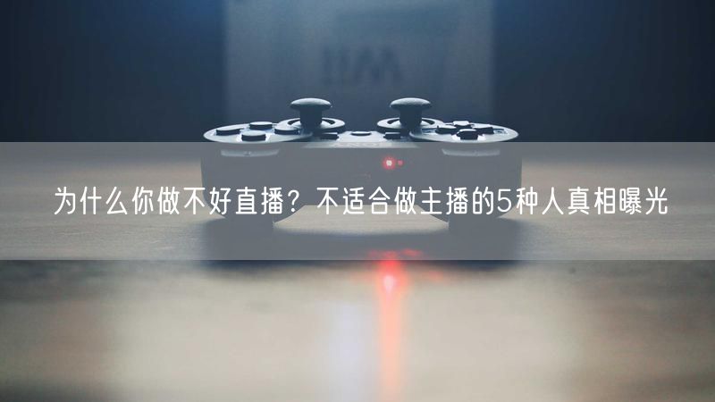 为什么你做不好直播？不适合做主播的5种人真相曝光