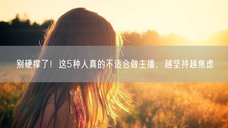 别硬撑了！这5种人真的不适合做主播，越坚持越焦虑