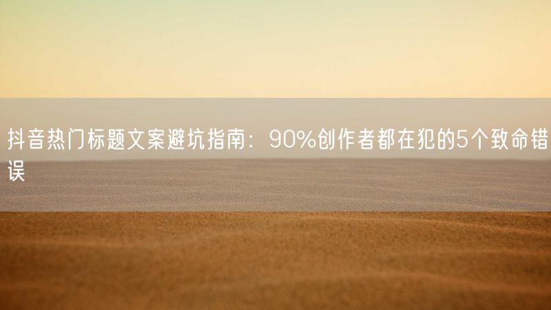 抖音热门标题文案避坑指南：90%创作者都在犯的5个致命错误