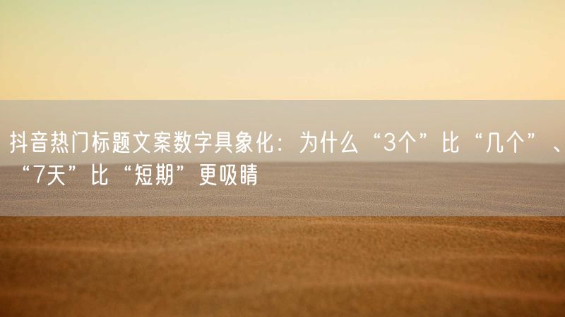抖音热门标题文案数字具象化：为什么“3个”比“几个”、“7天”比“短期”更吸睛