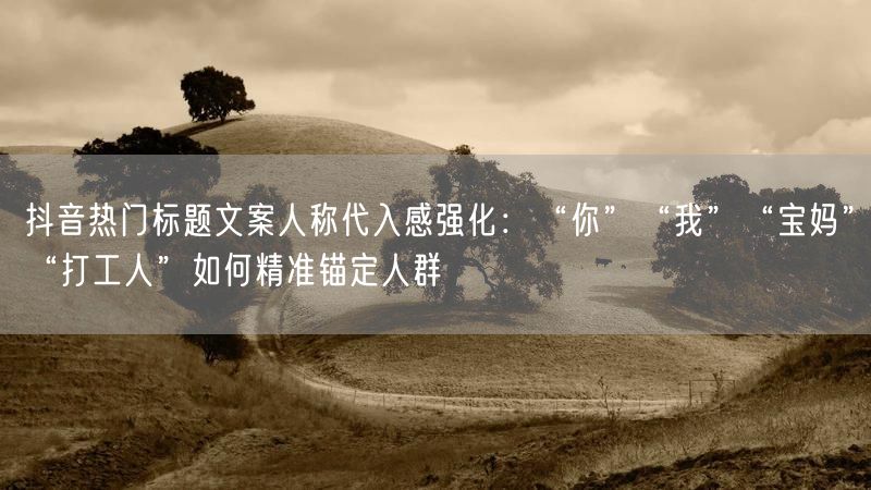 抖音热门标题文案人称代入感强化：“你”“我”“宝妈”“打工人”如何精准锚定人群