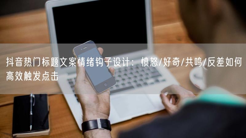 抖音热门标题文案情绪钩子设计：愤怒/好奇/共鸣/反差如何高效触发点击