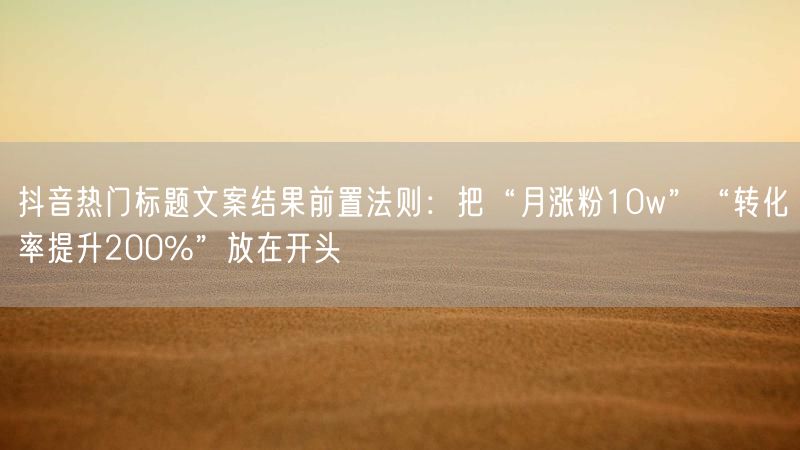 抖音热门标题文案结果前置法则：把“月涨粉10w”“转化率提升200%”放在开头