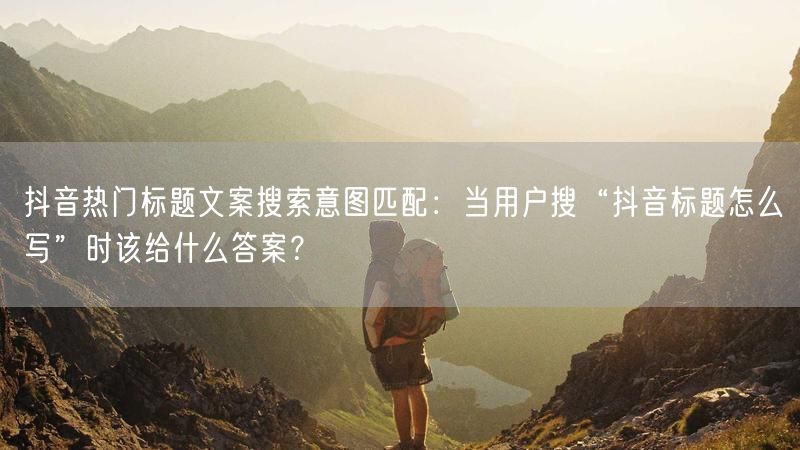 抖音热门标题文案搜索意图匹配：当用户搜“抖音标题怎么写”时该给什么答案？
