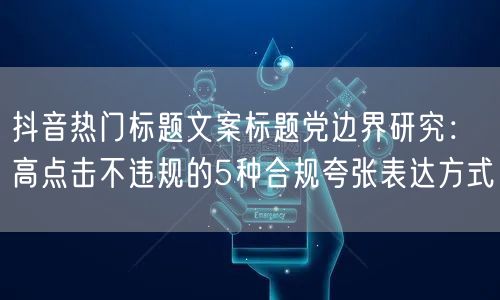 抖音热门标题文案标题党边界研究：高点击不违规的5种合规夸张表达方式