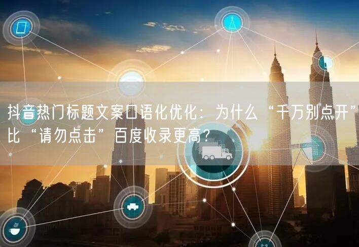 抖音热门标题文案口语化优化：为什么“千万别点开”比“请勿点击”百度收录更高？
