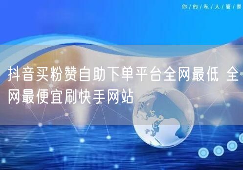 抖音买粉赞自助下单平台全网最低 全网最便宜刷快手网站